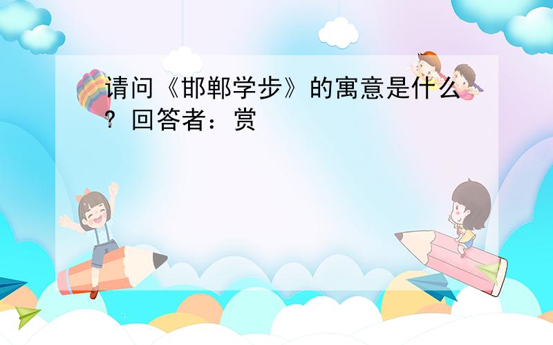 请问《邯郸学步》的寓意是什么? 回答者：赏