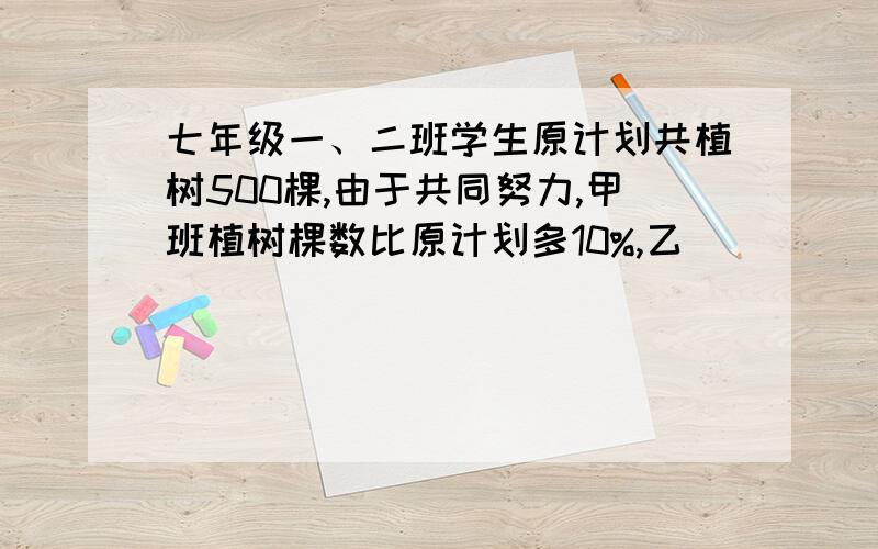 七年级一、二班学生原计划共植树500棵,由于共同努力,甲班植树棵数比原计划多10%,乙