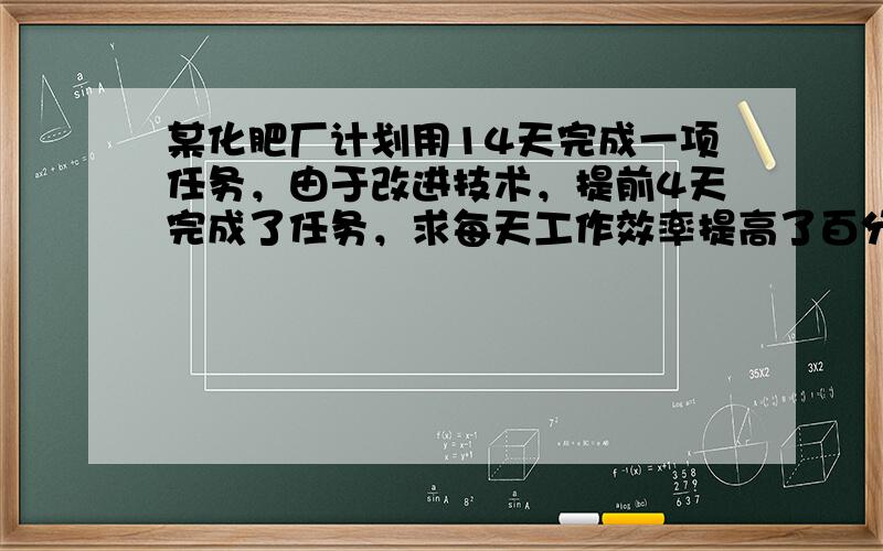 某化肥厂计划用14天完成一项任务，由于改进技术，提前4天完成了任务，求每天工作效率提高了百分之几？