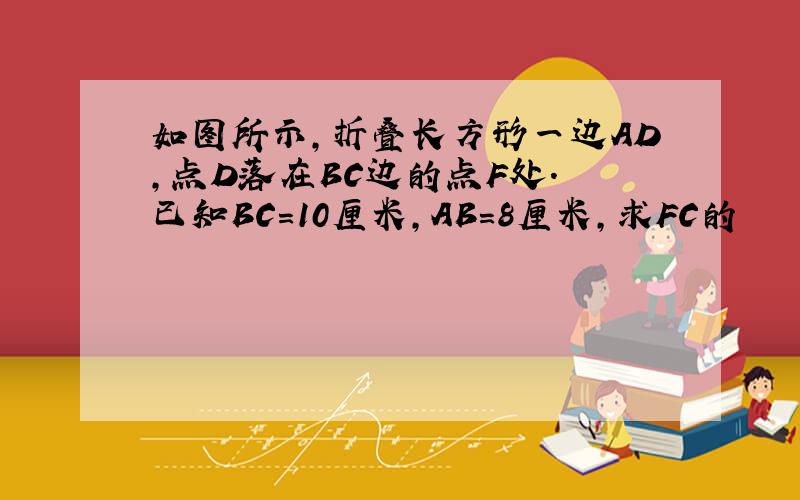 如图所示,折叠长方形一边AD,点D落在BC边的点F处. 已知BC＝10厘米,AB＝8厘米,求FC的