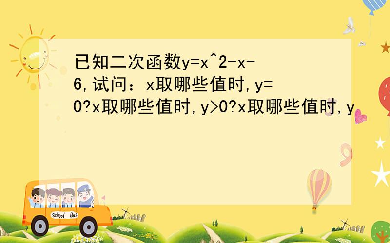 已知二次函数y=x^2-x-6,试问：x取哪些值时,y=0?x取哪些值时,y>0?x取哪些值时,y