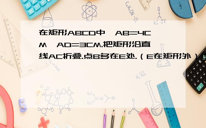 在矩形ABCD中,AB=4CM,AD=3CM.把矩形沿直线AC折叠.点B多在E处.（E在矩形外）连接DE.四边形ACED