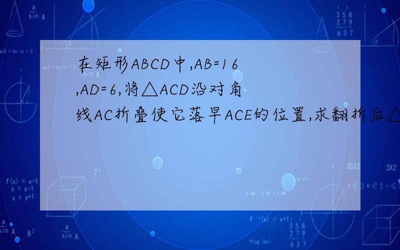 在矩形ABCD中,AB=16,AD=6,将△ACD沿对角线AC折叠使它落早ACE的位置,求翻折后△ACD与△ABC重合部