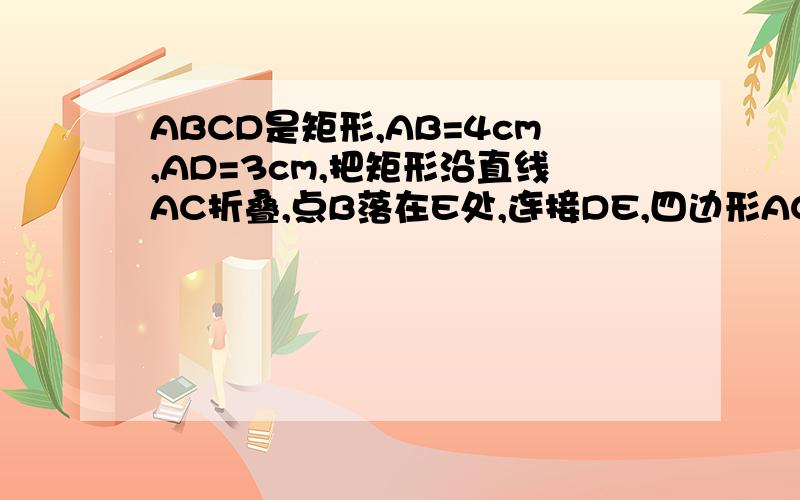 ABCD是矩形,AB=4cm,AD=3cm,把矩形沿直线AC折叠,点B落在E处,连接DE,四边形ACED的面积是多少?周