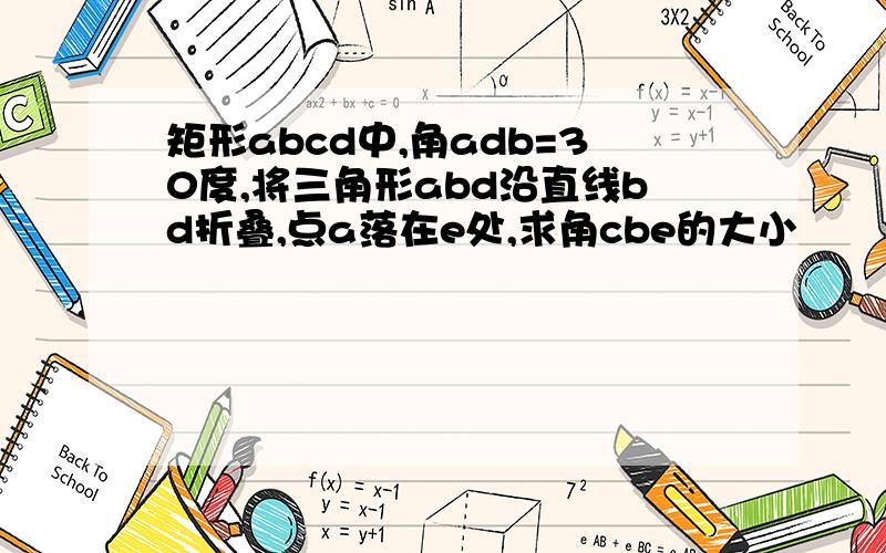 矩形abcd中,角adb=30度,将三角形abd沿直线bd折叠,点a落在e处,求角cbe的大小