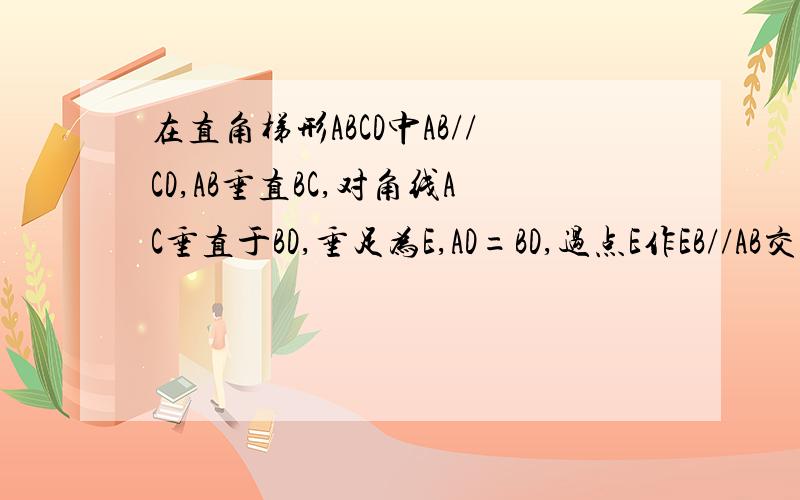 在直角梯形ABCD中AB//CD,AB垂直BC,对角线AC垂直于BD,垂足为E,AD=BD,过点E作EB//AB交AD于