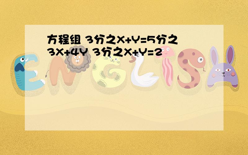 方程组 3分之X+Y=5分之3X+4Y 3分之X+Y=2