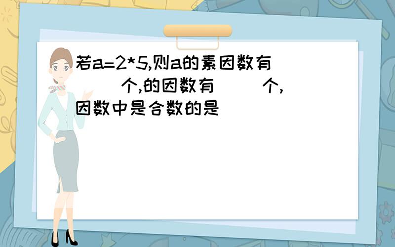 若a=2*5,则a的素因数有( )个,的因数有( )个,因数中是合数的是( )