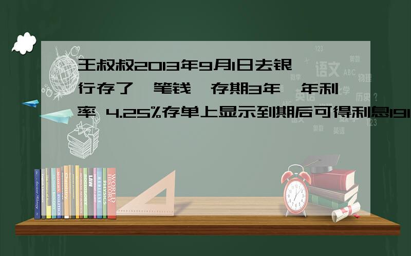 王叔叔2O13年9月1日去银行存了一笔钱,存期3年,年利率 4.25%存单上显示到期后可得利息1912,5王叔存入银行多