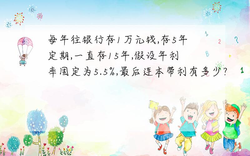 每年往银行存1万元钱,存5年定期,一直存15年,假设年利率固定为5.5%,最后连本带利有多少?