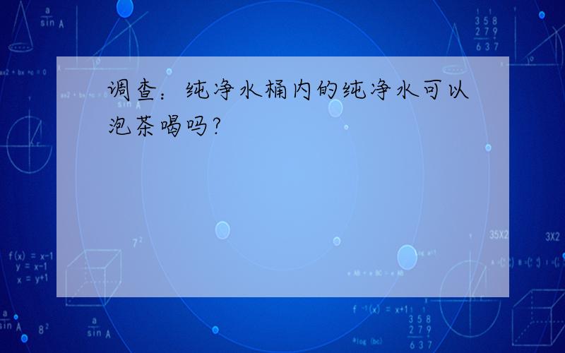 调查：纯净水桶内的纯净水可以泡茶喝吗?