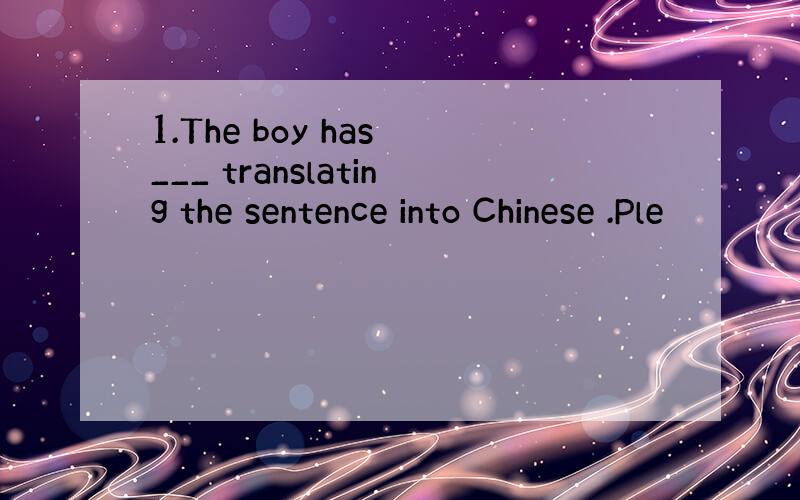 1.The boy has ___ translating the sentence into Chinese .Ple