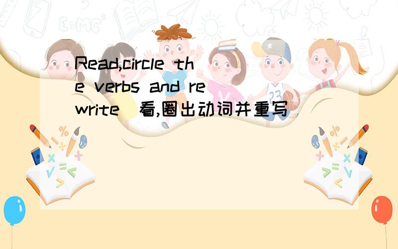 Read,circle the verbs and rewrite（看,圈出动词并重写）