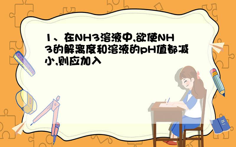 1、在NH3溶液中,欲使NH3的解离度和溶液的pH值都减小,则应加入