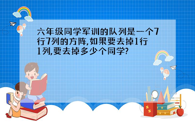 六年级同学军训的队列是一个7行7列的方阵,如果要去掉1行1列,要去掉多少个同学?