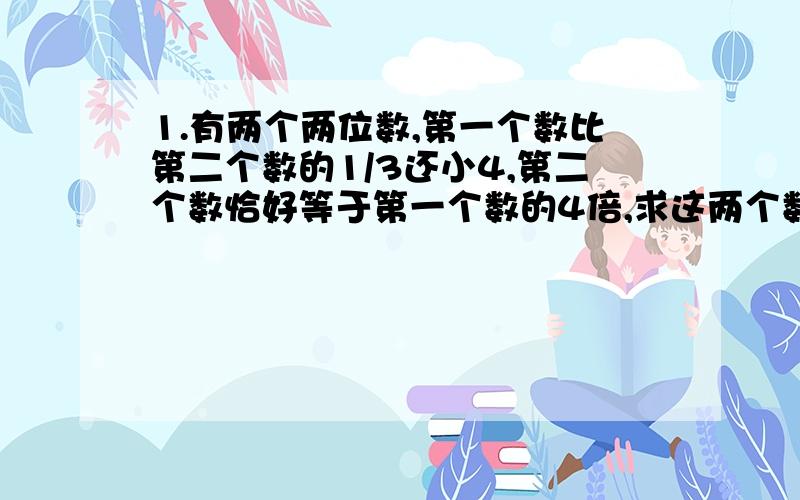 1.有两个两位数,第一个数比第二个数的1/3还小4,第二个数恰好等于第一个数的4倍,求这两个数