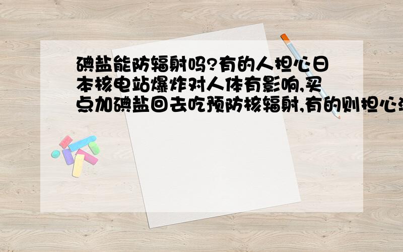 碘盐能防辐射吗?有的人担心日本核电站爆炸对人体有影响,买点加碘盐回去吃预防核辐射,有的则担心海水被