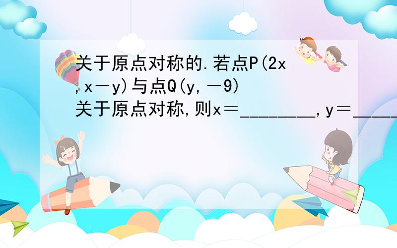 关于原点对称的.若点P(2x,x－y)与点Q(y,－9)关于原点对称,则x＝________,y＝________．