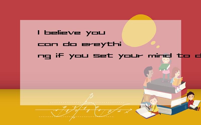 l believe you can do ereything if you set your mind to do it