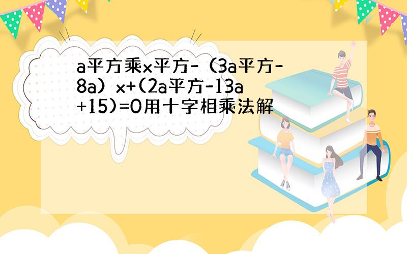 a平方乘x平方-（3a平方-8a）x+(2a平方-13a+15)=0用十字相乘法解