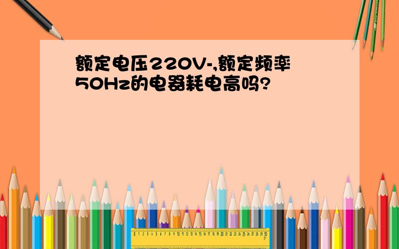 额定电压220V-,额定频率50Hz的电器耗电高吗?