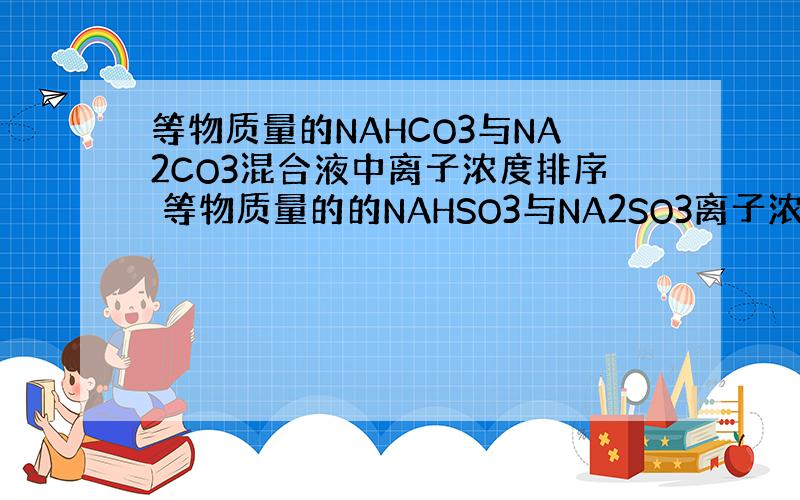 等物质量的NAHCO3与NA2CO3混合液中离子浓度排序 等物质量的的NAHSO3与NA2SO3离子浓度排序