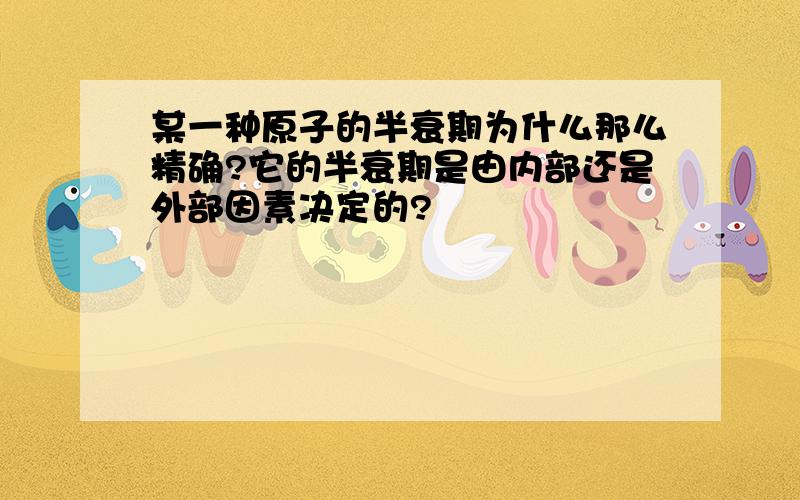 某一种原子的半衰期为什么那么精确?它的半衰期是由内部还是外部因素决定的?