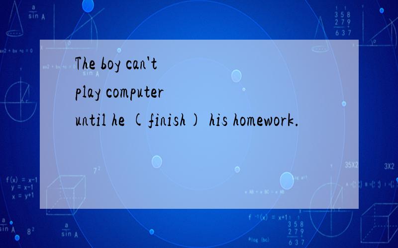 The boy can't play computer until he (finish) his homework.