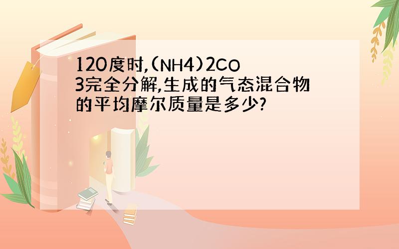 120度时,(NH4)2CO3完全分解,生成的气态混合物的平均摩尔质量是多少?