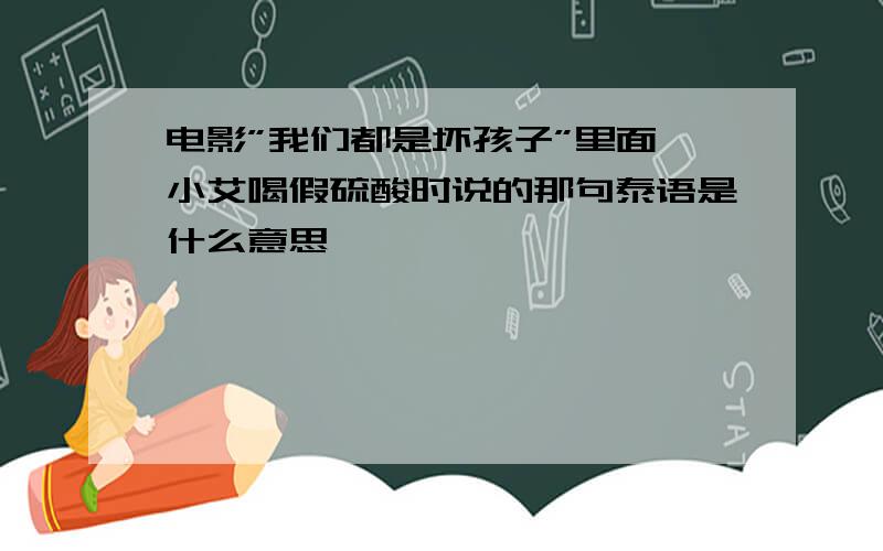 电影”我们都是坏孩子”里面,小艾喝假硫酸时说的那句泰语是什么意思