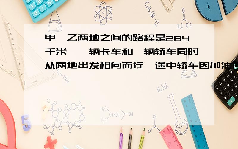 甲、乙两地之间的路程是284千米,一辆卡车和一辆轿车同时从两地出发相向而行,途中轿车因加油停了0.25小时