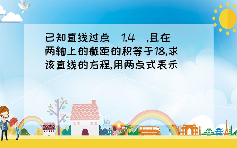 已知直线过点（1,4）,且在两轴上的截距的积等于18,求该直线的方程,用两点式表示