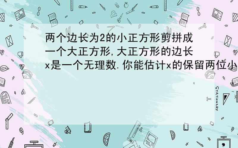 两个边长为2的小正方形剪拼成一个大正方形,大正方形的边长x是一个无理数.你能估计x的保留两位小数的近似