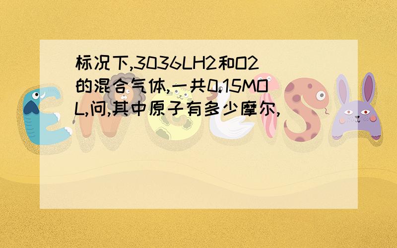 标况下,3036LH2和O2的混合气体,一共0.15MOL,问,其中原子有多少摩尔,