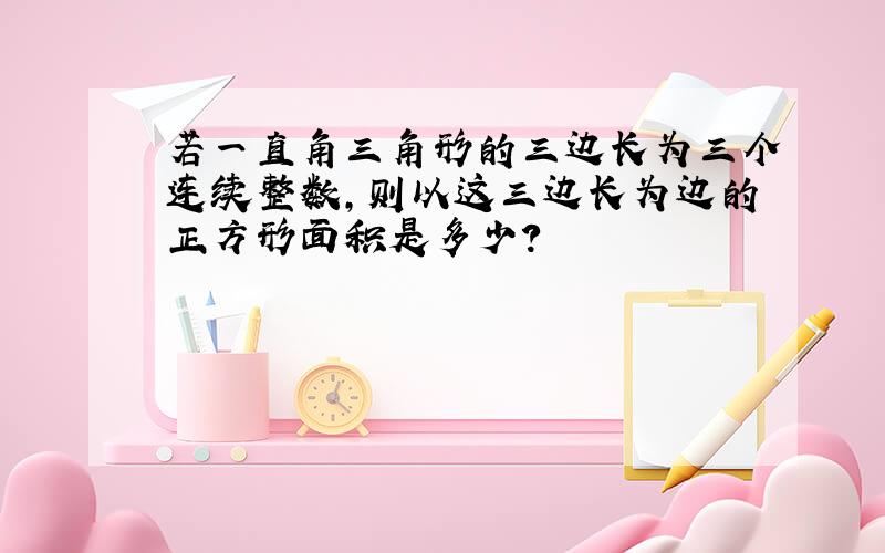 若一直角三角形的三边长为三个连续整数,则以这三边长为边的正方形面积是多少?