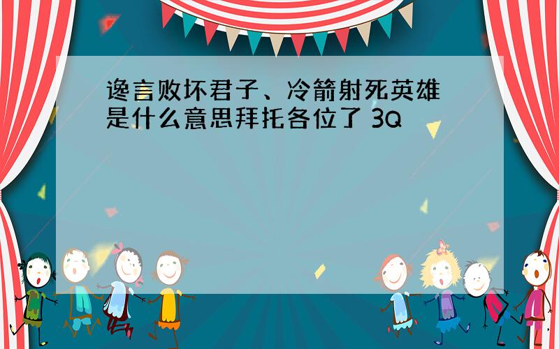 谗言败坏君子、冷箭射死英雄 是什么意思拜托各位了 3Q