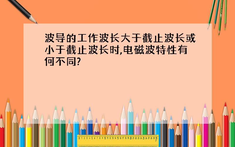 波导的工作波长大于截止波长或小于截止波长时,电磁波特性有何不同?