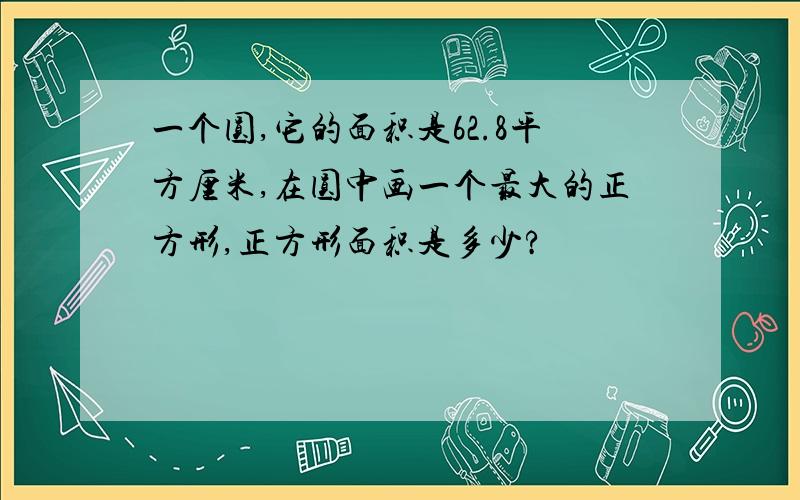 一个圆,它的面积是62.8平方厘米,在圆中画一个最大的正方形,正方形面积是多少?