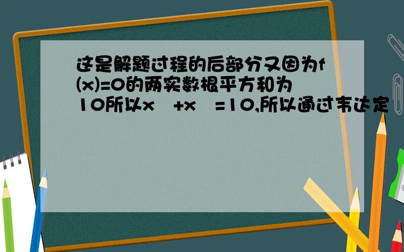 这是解题过程的后部分又因为f(x)=0的两实数根平方和为10所以x₁+x₂=10,所以通过韦达定