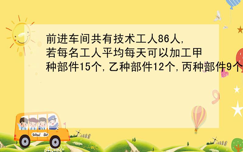 前进车间共有技术工人86人,若每名工人平均每天可以加工甲种部件15个,乙种部件12个,丙种部件9个,应如何安排加工甲种部