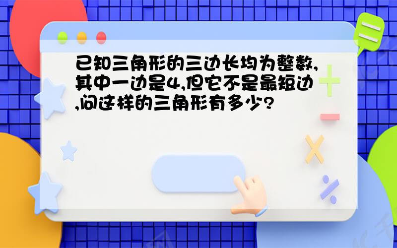 已知三角形的三边长均为整数,其中一边是4,但它不是最短边,问这样的三角形有多少?