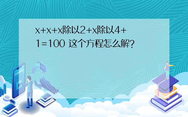 x+x+x除以2+x除以4+1=100 这个方程怎么解?