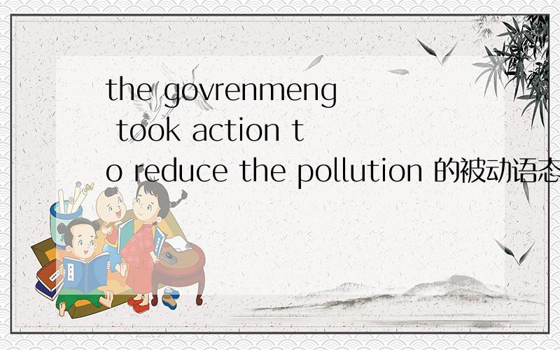 the govrenmeng took action to reduce the pollution 的被动语态和一般疑