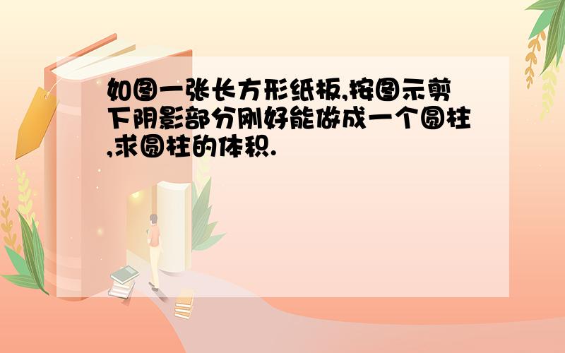 如图一张长方形纸板,按图示剪下阴影部分刚好能做成一个圆柱,求圆柱的体积.