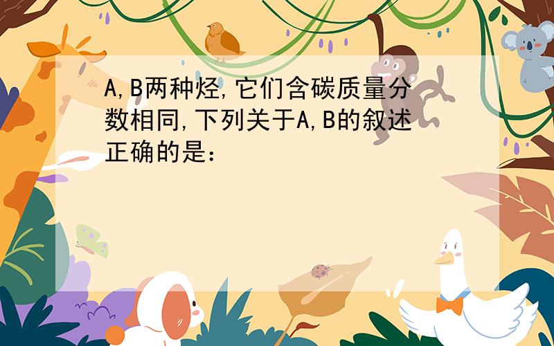 A,B两种烃,它们含碳质量分数相同,下列关于A,B的叙述正确的是：