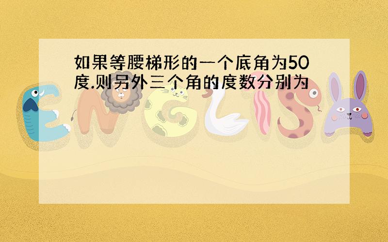 如果等腰梯形的一个底角为50度.则另外三个角的度数分别为