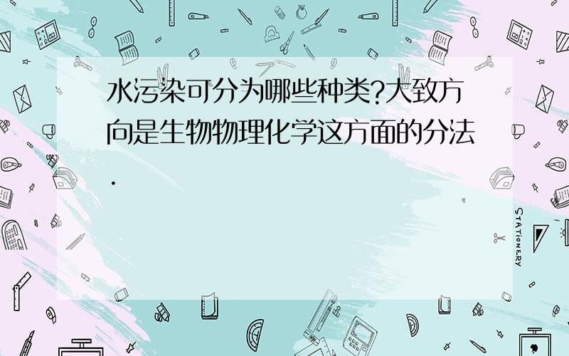 水污染可分为哪些种类?大致方向是生物物理化学这方面的分法.