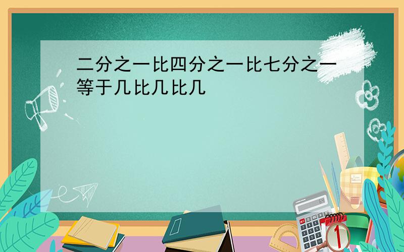 二分之一比四分之一比七分之一等于几比几比几