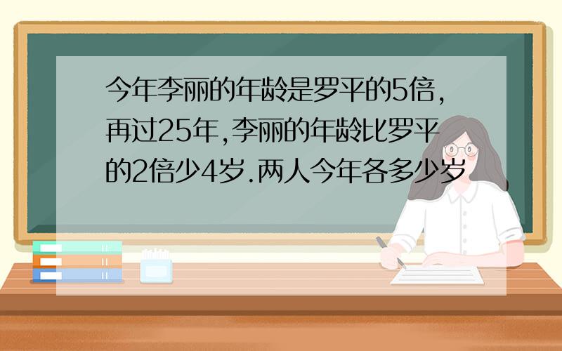 今年李丽的年龄是罗平的5倍,再过25年,李丽的年龄比罗平的2倍少4岁.两人今年各多少岁