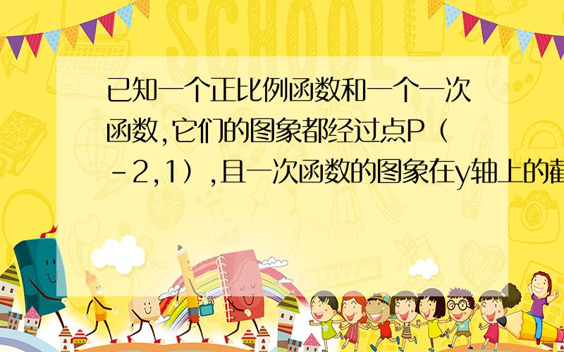 已知一个正比例函数和一个一次函数,它们的图象都经过点P（－2,1）,且一次函数的图象在y轴上的截距为3.